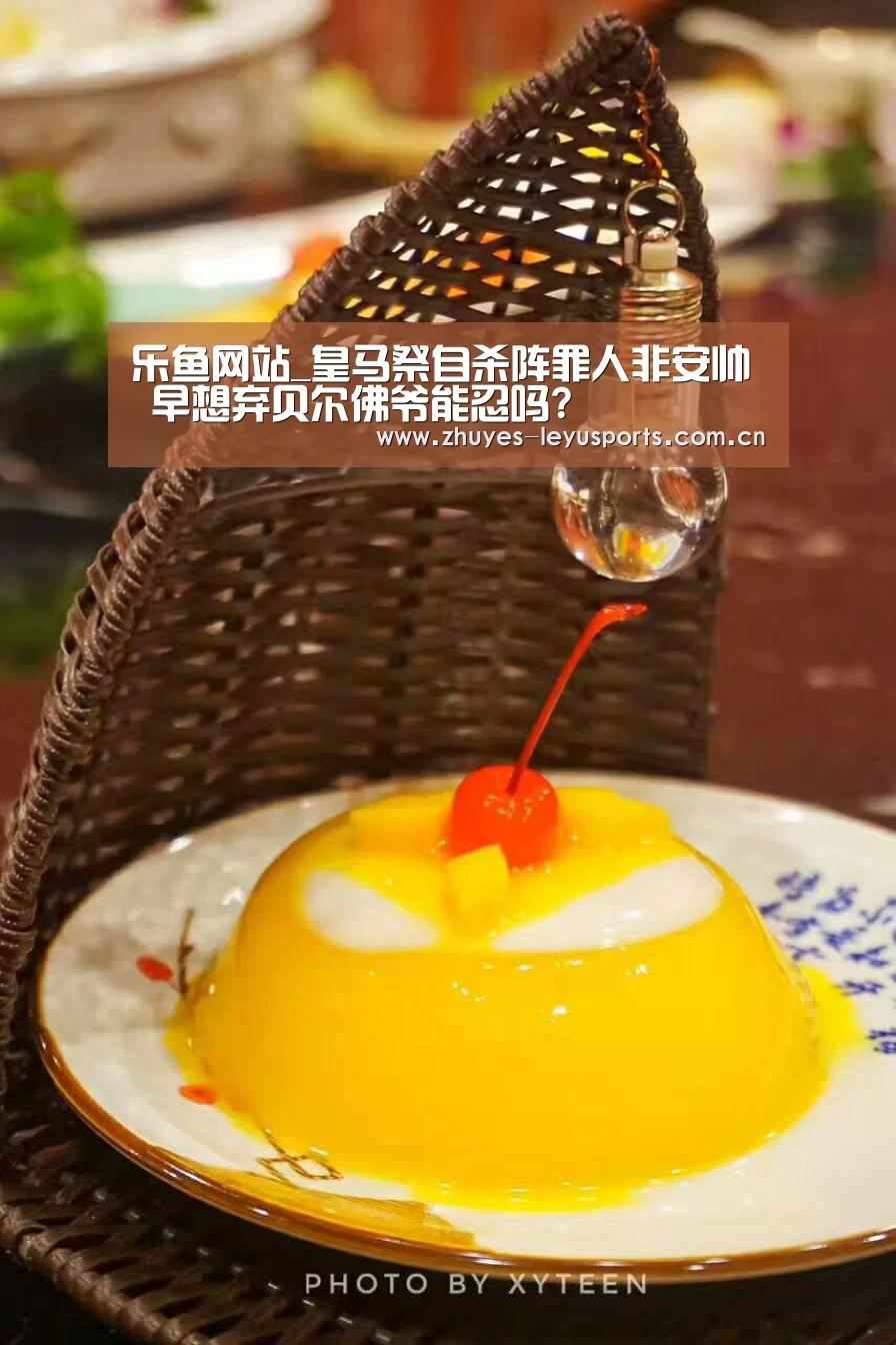 乐鱼网站_皇马祭自杀阵罪人非安帅 早想弃贝尔佛爷能忍吗?