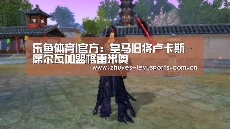 乐鱼体育|官方：皇马旧将卢卡斯-席尔瓦加盟格雷米奥